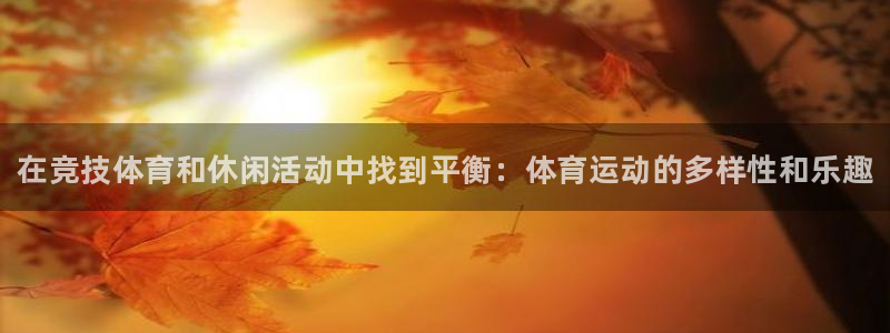JJB竞技宝官方集团官网：在竞技体育和休闲活动中找到平衡：体