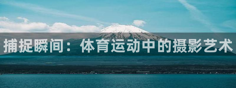 JJB竞技宝官方正版app新能源：捕捉瞬间：体育运动中的摄影