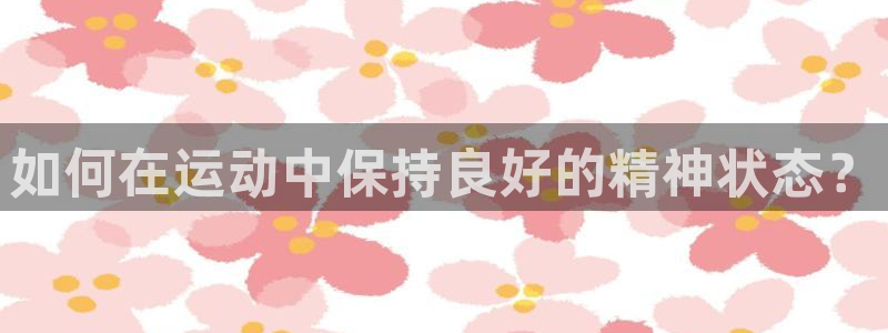 JJB竞技宝官网下载联系电话：如何在运动中保持良好的精神状态