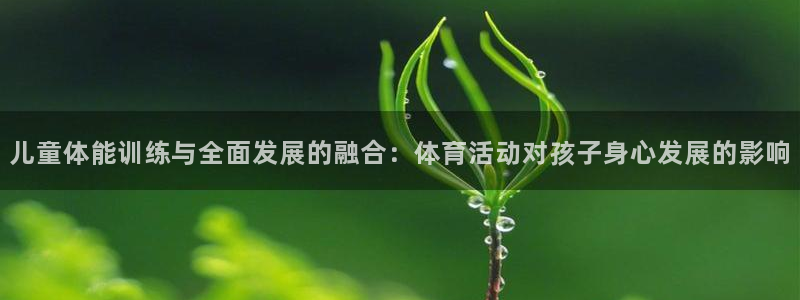 JJB竞技宝官网下载招商电话地址查询：儿童体能训练与全面发展
