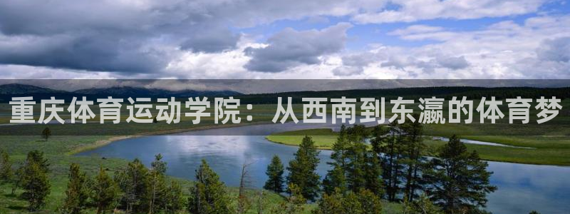 JJB竞技宝官网下载招商电话地址：重庆体育运动学院：从西南到