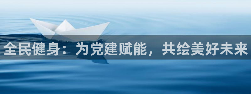 JJB竞技宝官网下载招商电话地址是多少：全民健身：为党建赋能