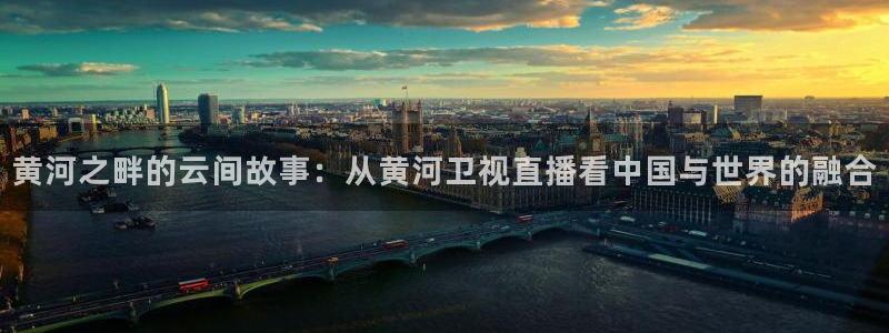 说球帝直播平台：黄河之畔的云间故事：从黄河卫视直播看中国与世界的融合